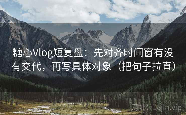 糖心Vlog短复盘:先对齐时间窗有没有交代,再写具体对象(把句子拉直) 糖心Vlog短复盘:先对齐时间窗有没有交代,再写具体对象(把句子拉直)