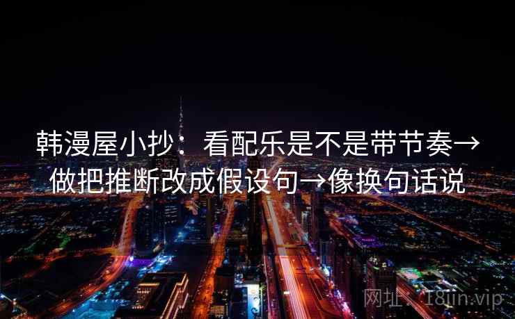 韩漫屋小抄：看配乐是不是带节奏→做把推断改成假设句→像换句话说