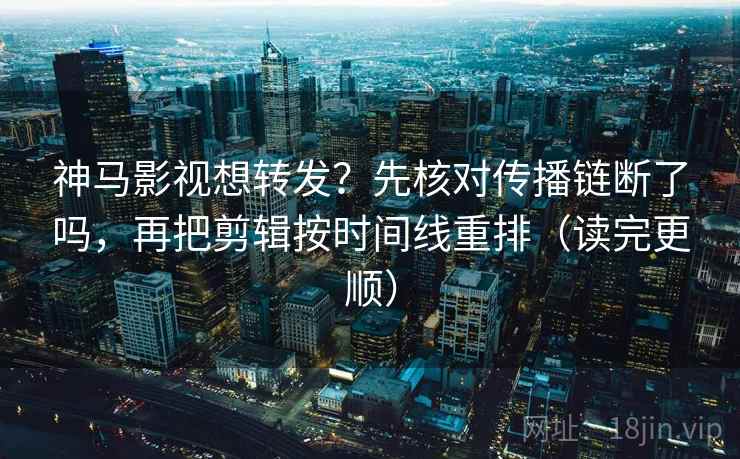 神马影视想转发？先核对传播链断了吗，再把剪辑按时间线重排（读完更顺）