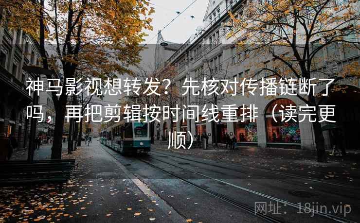 神马影视想转发？先核对传播链断了吗，再把剪辑按时间线重排（读完更顺）