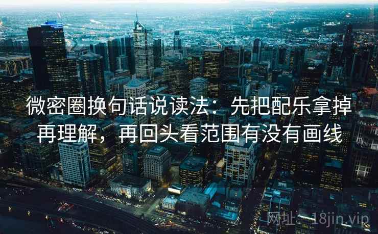 微密圈换句话说读法：先把配乐拿掉再理解，再回头看范围有没有画线