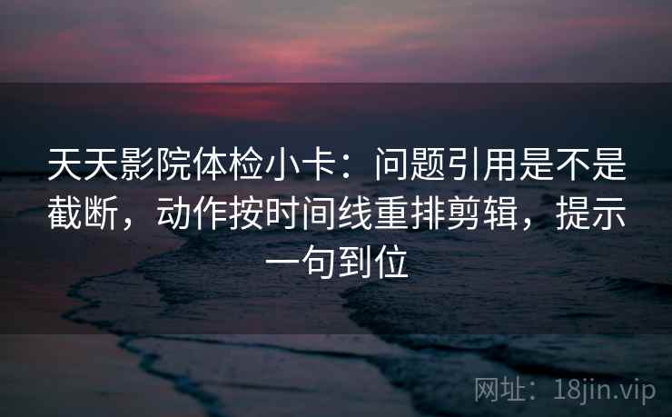 天天影院体检小卡:问题引用是不是截断,动作按时间线重排剪辑,提示一句到位 天天影院体检小卡:问题引用是不是截断,动作按时间线重排剪辑,提示一句到位