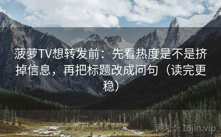菠萝TV想转发前：先看热度是不是挤掉信息，再把标题改成问句（读完更稳）