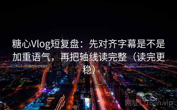 糖心Vlog短复盘:先对齐字幕是不是加重语气,再把轴线读完整(读完更稳) 糖心Vlog短复盘:先对齐字幕是不是加重语气,再把轴线读完整(读完更稳)