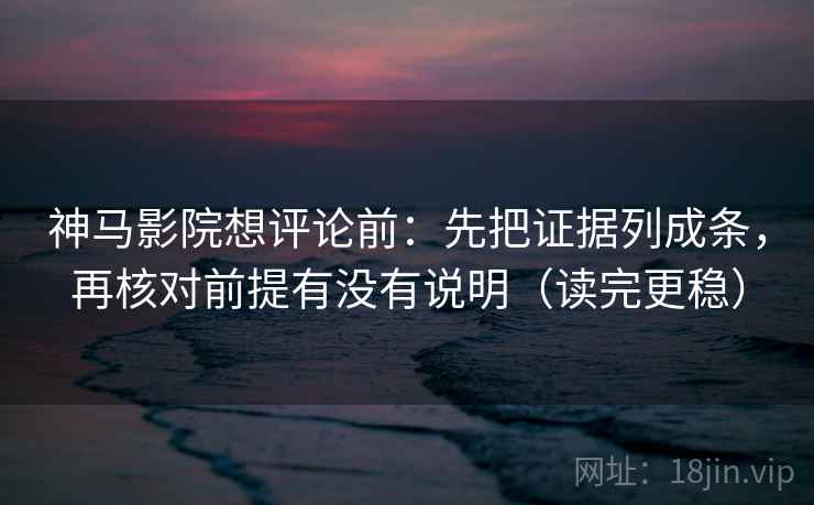 神马影院想评论前:先把证据列成条,再核对前提有没有说明(读完更稳) 神马影院想评论前:先把证据列成条,再核对前提有没有说明(读完更稳)