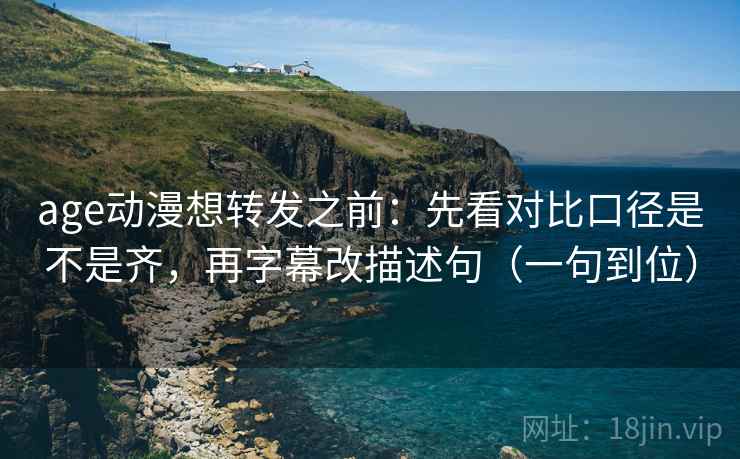 age动漫想转发之前：先看对比口径是不是齐，再字幕改描述句（一句到位）