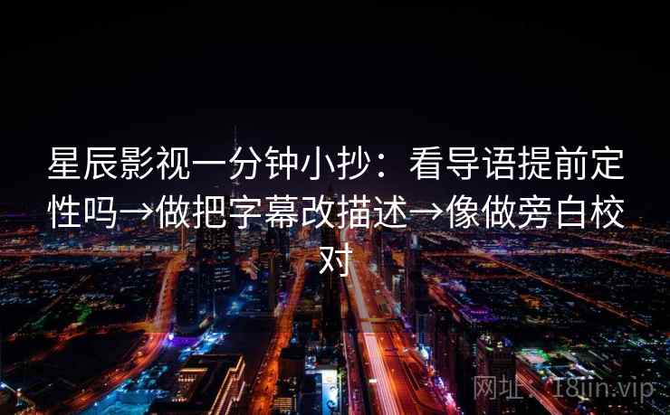 星辰影视一分钟小抄：看导语提前定性吗→做把字幕改描述→像做旁白校对