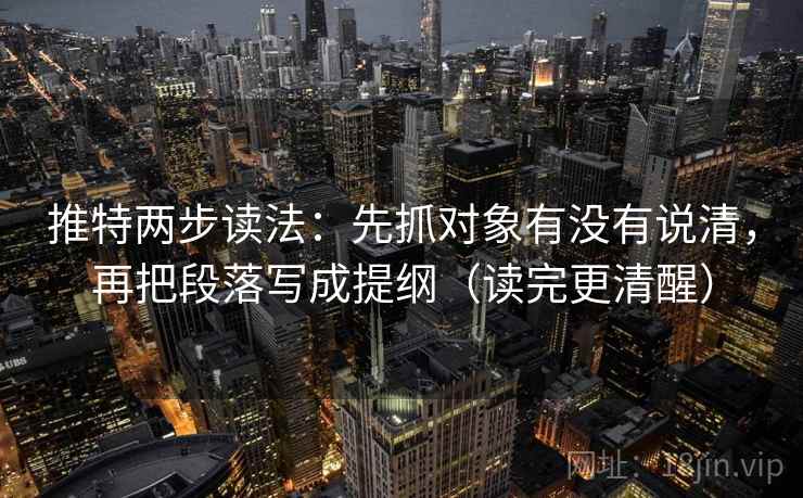 推特两步读法：先抓对象有没有说清，再把段落写成提纲（读完更清醒）