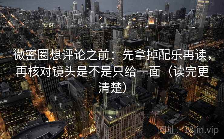 微密圈想评论之前：先拿掉配乐再读，再核对镜头是不是只给一面（读完更清楚）