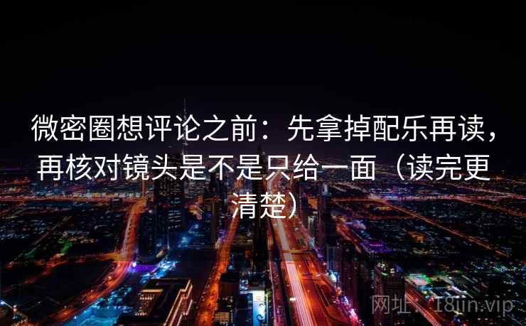 微密圈想评论之前：先拿掉配乐再读，再核对镜头是不是只给一面（读完更清楚）