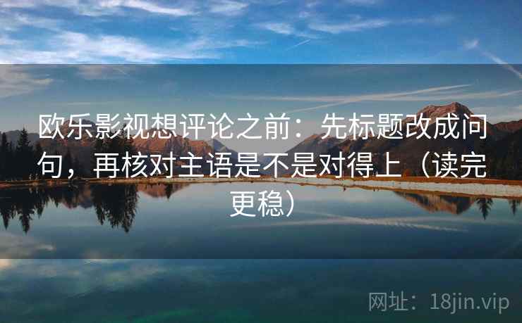 欧乐影视想评论之前：先标题改成问句，再核对主语是不是对得上（读完更稳）