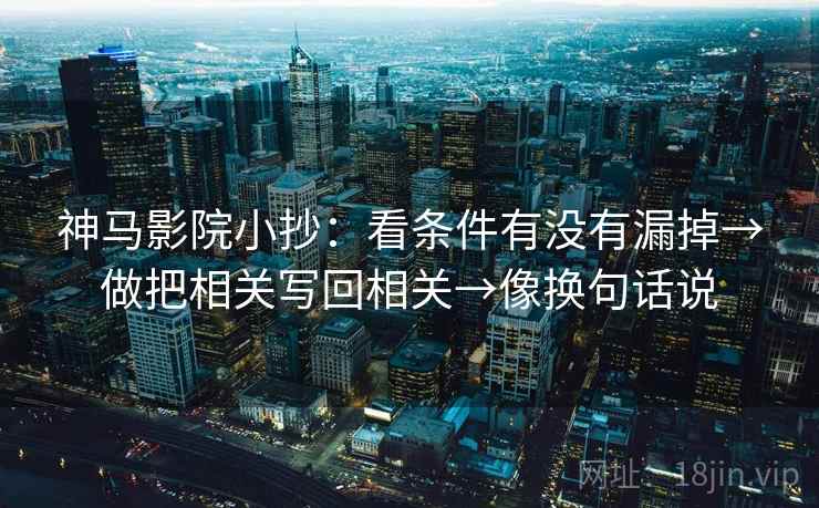 神马影院小抄：看条件有没有漏掉→做把相关写回相关→像换句话说