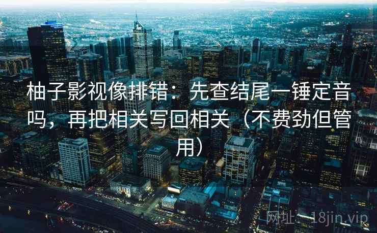 柚子影视像排错：先查结尾一锤定音吗，再把相关写回相关（不费劲但管用）