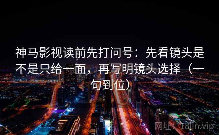 神马影视读前先打问号：先看镜头是不是只给一面，再写明镜头选择（一句到位）
