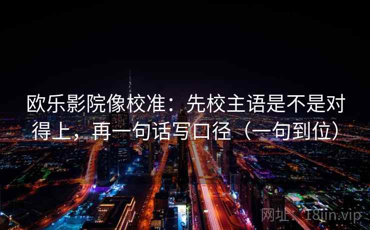 欧乐影院像校准：先校主语是不是对得上，再一句话写口径（一句到位）