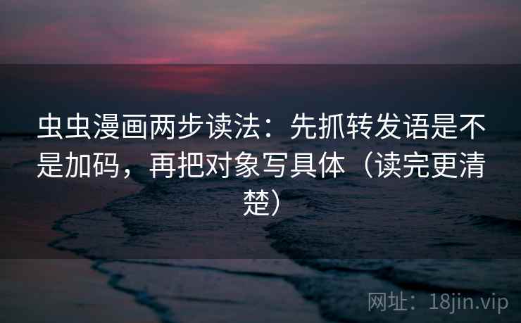 虫虫漫画两步读法：先抓转发语是不是加码，再把对象写具体（读完更清楚）