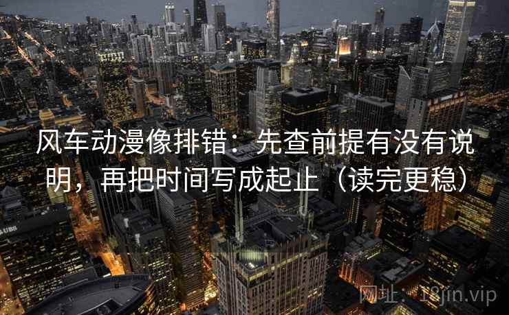 风车动漫像排错：先查前提有没有说明，再把时间写成起止（读完更稳）