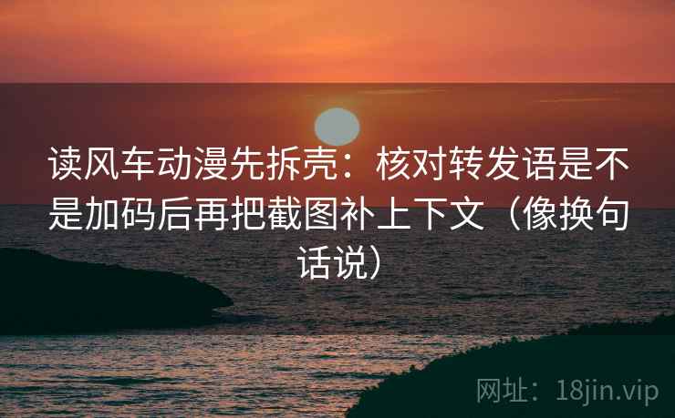 读风车动漫先拆壳：核对转发语是不是加码后再把截图补上下文（像换句话说）