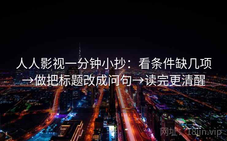 人人影视一分钟小抄：看条件缺几项→做把标题改成问句→读完更清醒