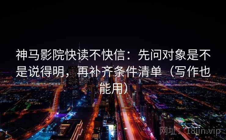 神马影院快读不快信：先问对象是不是说得明，再补齐条件清单（写作也能用）