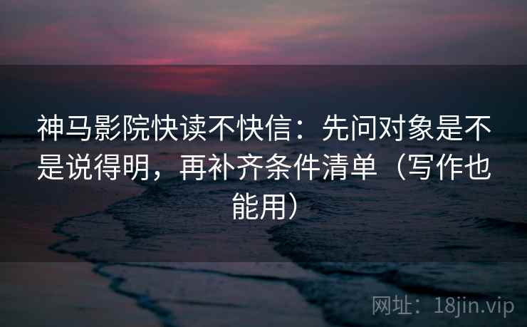 神马影院快读不快信：先问对象是不是说得明，再补齐条件清单（写作也能用）