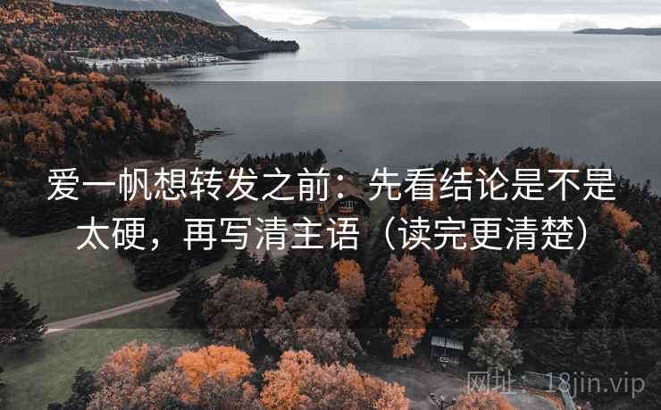 爱一帆想转发之前：先看结论是不是太硬，再写清主语（读完更清楚）
