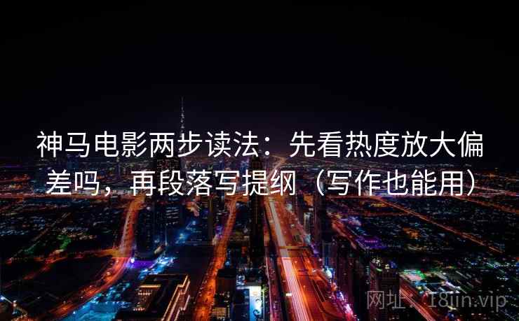 神马电影两步读法:先看热度放大偏差吗,再段落写提纲(写作也能用) 神马电影两步读法:先看热度放大偏差吗,再段落写提纲(写作也能用)