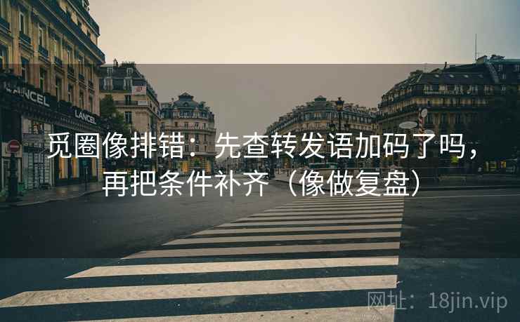 觅圈像排错：先查转发语加码了吗，再把条件补齐（像做复盘）
