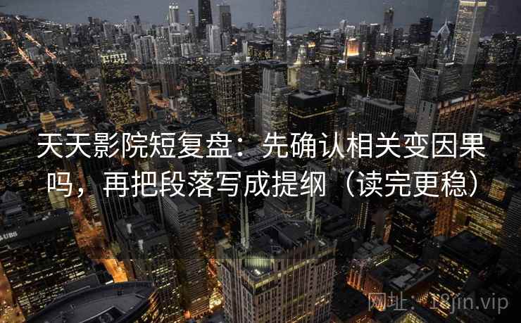 天天影院短复盘：先确认相关变因果吗，再把段落写成提纲（读完更稳）
