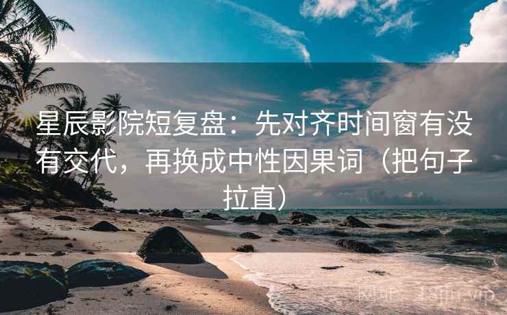 星辰影院短复盘：先对齐时间窗有没有交代，再换成中性因果词（把句子拉直）