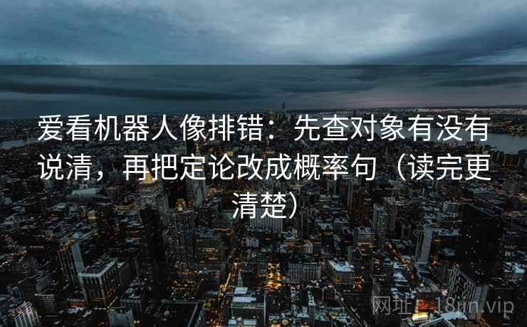 爱看机器人像排错：先查对象有没有说清，再把定论改成概率句（读完更清楚）