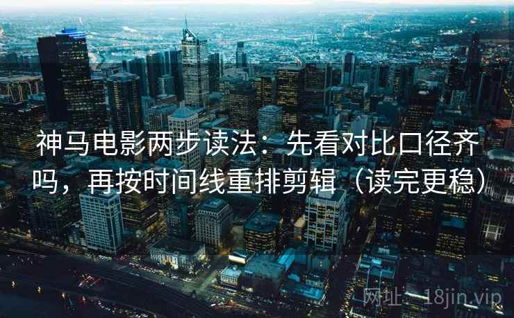 神马电影两步读法：先看对比口径齐吗，再按时间线重排剪辑（读完更稳）