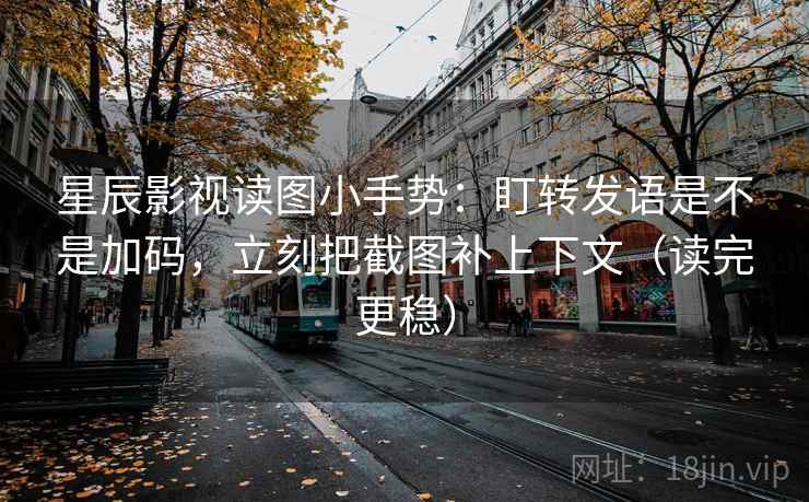 星辰影视读图小手势：盯转发语是不是加码，立刻把截图补上下文（读完更稳）