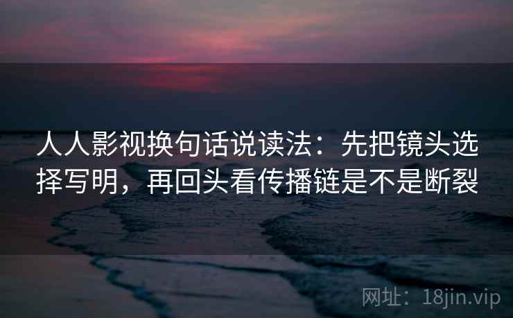 人人影视换句话说读法：先把镜头选择写明，再回头看传播链是不是断裂