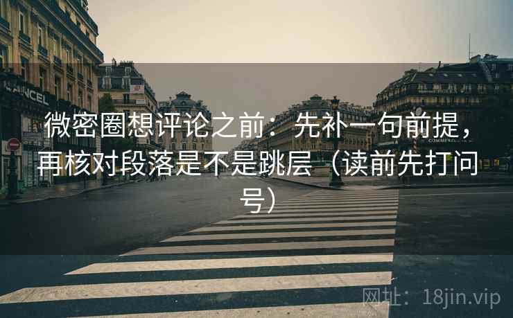 微密圈想评论之前:先补一句前提,再核对段落是不是跳层(读前先打问号) 微密圈想评论之前:先补一句前提,再核对段落是不是跳层(读前先打问号)