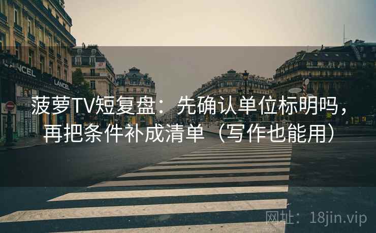 菠萝TV短复盘：先确认单位标明吗，再把条件补成清单（写作也能用）