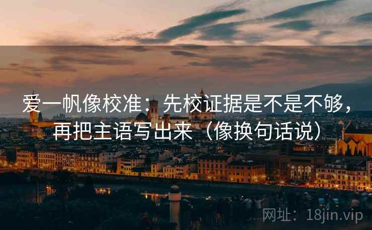 爱一帆像校准：先校证据是不是不够，再把主语写出来（像换句话说）