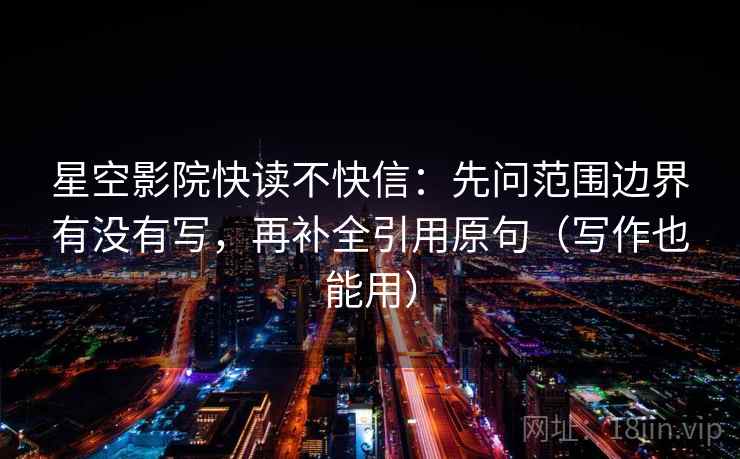 星空影院快读不快信：先问范围边界有没有写，再补全引用原句（写作也能用）