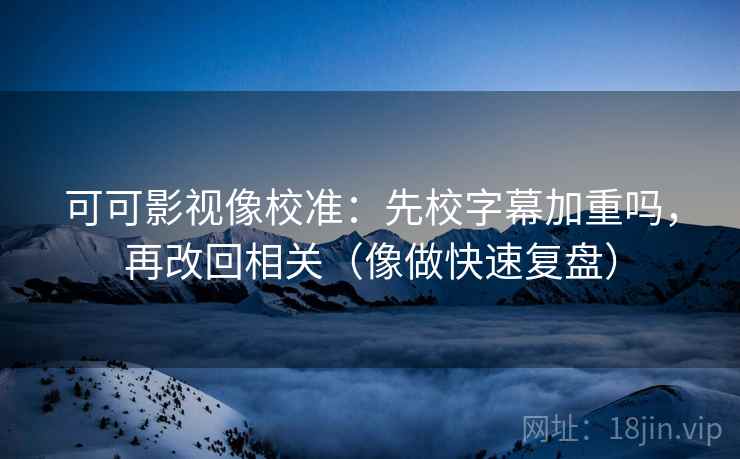 可可影视像校准：先校字幕加重吗，再改回相关（像做快速复盘）