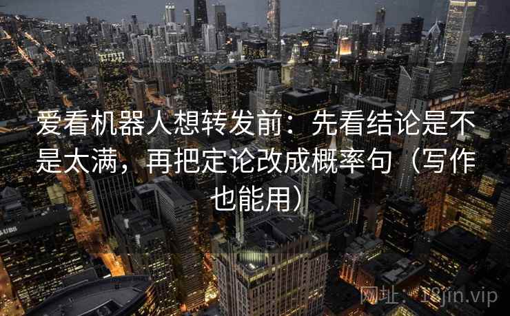 爱看机器人想转发前：先看结论是不是太满，再把定论改成概率句（写作也能用）