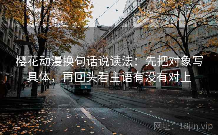 樱花动漫换句话说读法:先把对象写具体,再回头看主语有没有对上 樱花动漫换句话说读法:先把对象写具体,再回头看主语有没有对上