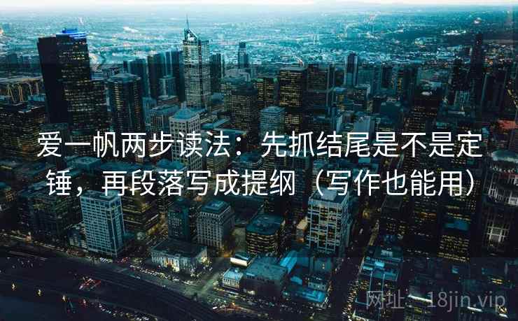 爱一帆两步读法：先抓结尾是不是定锤，再段落写成提纲（写作也能用）