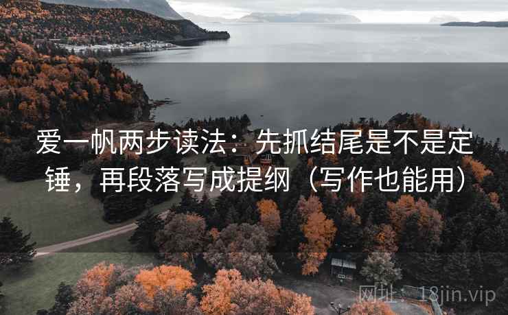 爱一帆两步读法：先抓结尾是不是定锤，再段落写成提纲（写作也能用）