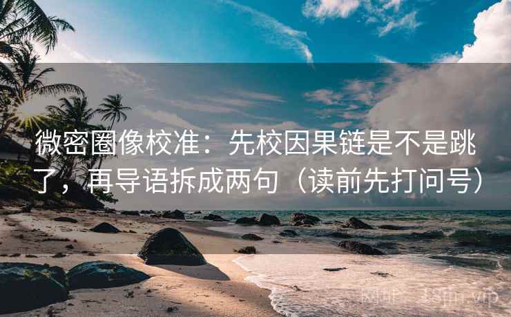微密圈像校准：先校因果链是不是跳了，再导语拆成两句（读前先打问号）
