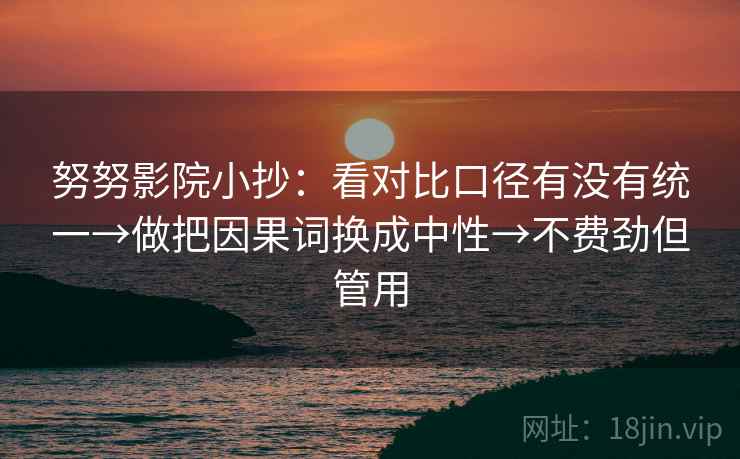 努努影院小抄：看对比口径有没有统一→做把因果词换成中性→不费劲但管用