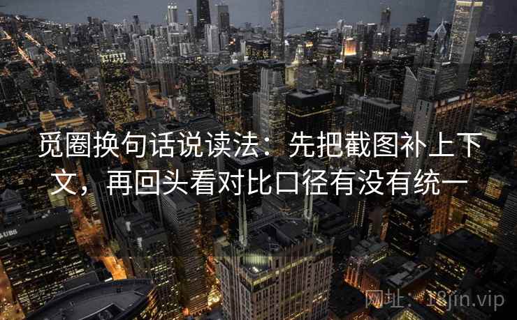 觅圈换句话说读法：先把截图补上下文，再回头看对比口径有没有统一