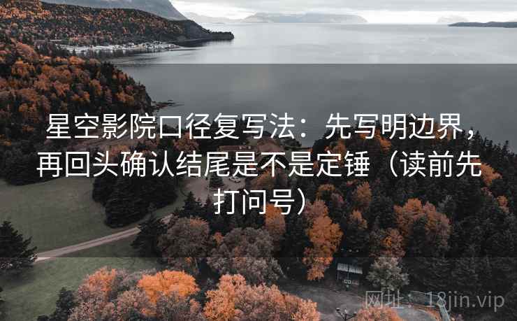 星空影院口径复写法：先写明边界，再回头确认结尾是不是定锤（读前先打问号）