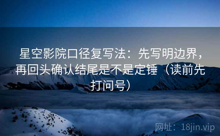 星空影院口径复写法:先写明边界,再回头确认结尾是不是定锤(读前先打问号) 星空影院口径复写法:先写明边界,再回头确认结尾是不是定锤(读前先打问号)