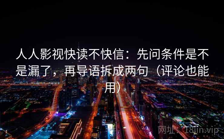 人人影视快读不快信:先问条件是不是漏了,再导语拆成两句(评论也能用) 人人影视快读不快信:先问条件是不是漏了,再导语拆成两句(评论也能用)