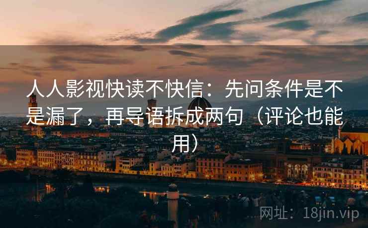 人人影视快读不快信：先问条件是不是漏了，再导语拆成两句（评论也能用）